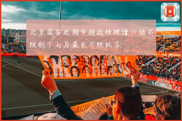 北京国安近期中超战绩辉煌六场不败创下七月最长不败纪录
