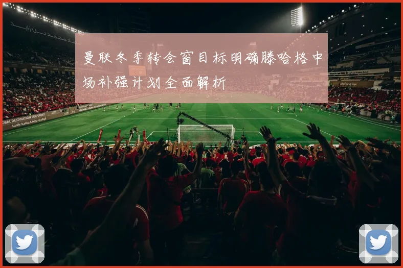 曼联冬季转会窗目标明确滕哈格中场补强计划全面解析