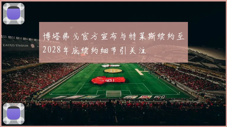 博塔弗戈官方宣布与特莱斯续约至2028年底续约细节引关注